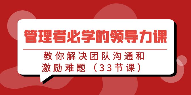 （9124期）管理者必学的领导力课：教你解决团队沟通和激励难题（33节课）-黑斯坦丁项目网