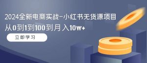 （9169期）2024全新电商实战-小红书无货源项目：从0到1到100到月入10w+-黑斯坦丁项目网