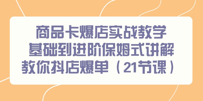 （9172期）商品卡爆店实战教学，基础到进阶保姆式讲解教你抖店爆单（21节课）-黑斯坦丁项目网