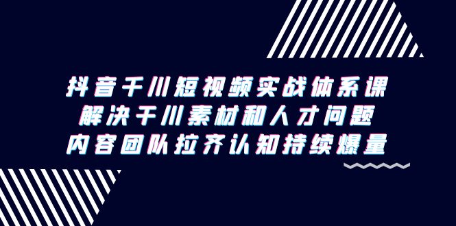 （9174期）抖音千川短视频实战体系课，解决干川素材和人才问题，内容团队拉齐认知…-黑斯坦丁项目网