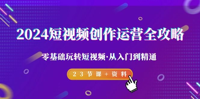 （9190期）2024短视频-创作运营全攻略，零基础玩转短视频·从入门到精通-23节课+资料-黑斯坦丁项目网