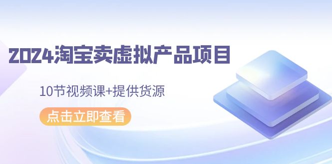 （9191期）2024淘宝卖虚拟产品项目，10节视频课+提供货源-黑斯坦丁项目网