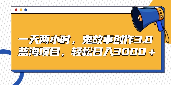 （9198期）一天两小时，鬼故事创作3.0，蓝海项目，轻松日入3000＋-黑斯坦丁项目网