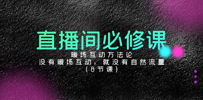 （9209期）直播间必修课：暖场互动方法论，没有暖场互动，就没有自然流量（8节课）-黑斯坦丁项目网