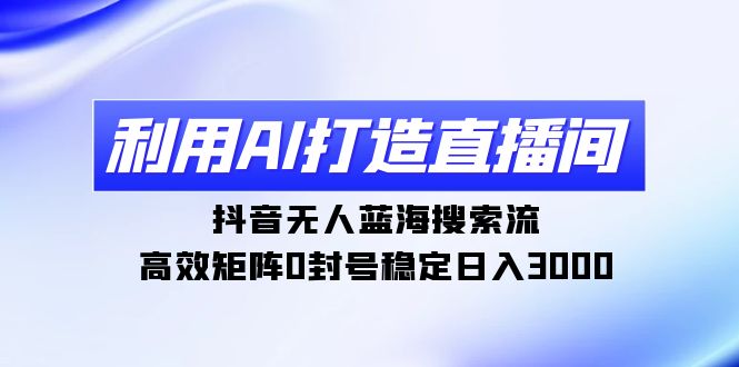 （9210期）利用AI打造直播间，抖音无人蓝海搜索流，高效矩阵0封号稳定日入3000-黑斯坦丁项目网