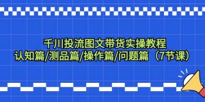 （9225期）千川投流图文带货实操教程：认知篇/测品篇/操作篇/问题篇（7节课）-黑斯坦丁项目网