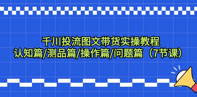 （9225期）千川投流图文带货实操教程：认知篇/测品篇/操作篇/问题篇（7节课）-黑斯坦丁项目网