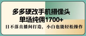 （9228期）多多硬改手机摄像头，单场纯佣1700+，日不落直播间打造，小白也能轻松操作-黑斯坦丁项目网
