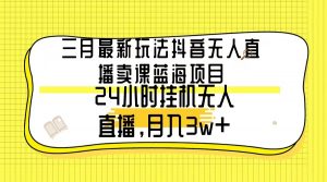 （9229期）三月最新玩法抖音无人直播卖课蓝海项目，24小时无人直播，月入3w+-黑斯坦丁项目网
