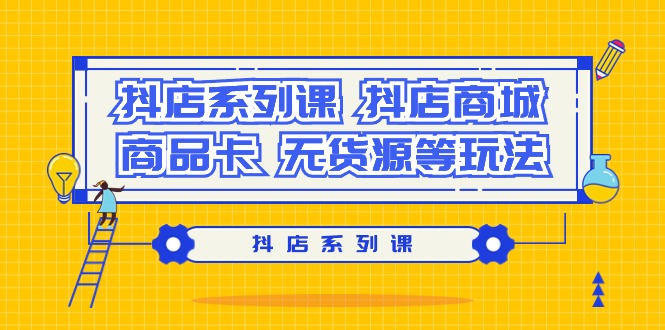 (9231期）抖店系列课，​抖店商城、商品卡、无货源等玩法-黑斯坦丁项目网