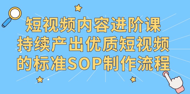 （9232期）短视频内容进阶课，持续产出优质短视频的标准SOP制作流程-黑斯坦丁项目网