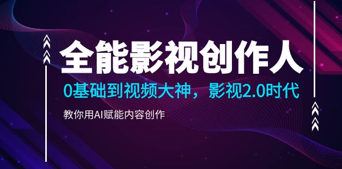 （9271期）全能影视-创作人，0基础到视频大神，影视2.0时代，教你用AI赋能内容创作-黑斯坦丁项目网