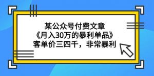 （9365期）某公众号付费文章《月入30万的暴利单品》客单价三四千，非常暴利-黑斯坦丁项目网