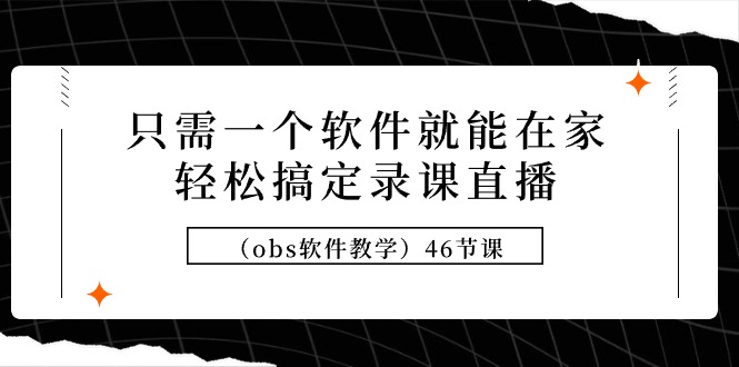 （9336期）只需一个软件就能在家轻松搞定录课直播（obs软件教学）46节课-黑斯坦丁项目网