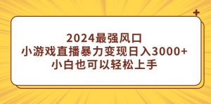 （9342期）2024最强风口，小游戏直播暴力变现日入3000+小白也可以轻松上手-黑斯坦丁项目网