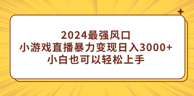 （9342期）2024最强风口，小游戏直播暴力变现日入3000+小白也可以轻松上手-黑斯坦丁项目网