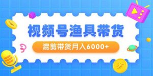 （9371期）视频号渔具带货，混剪带货月入6000+，起号剪辑选品带货-黑斯坦丁项目网