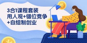 (9392期)3 合1课程套装,用人观+错位竞争+自组 制创业(43节课)-黑斯坦丁项目网