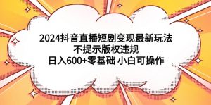 （9305期）2024抖音直播短剧变现最新玩法，不提示版权违规 日入600+零基础 小白可操作-黑斯坦丁项目网