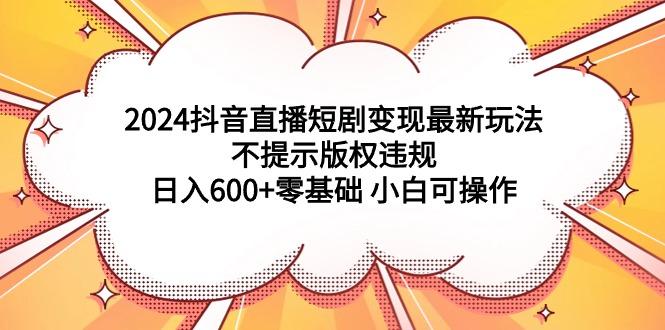 （9305期）2024抖音直播短剧变现最新玩法，不提示版权违规 日入600+零基础 小白可操作-黑斯坦丁项目网