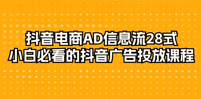 （9299期）抖音电商-AD信息流 28式，小白必看的抖音广告投放课程-29节-黑斯坦丁项目网