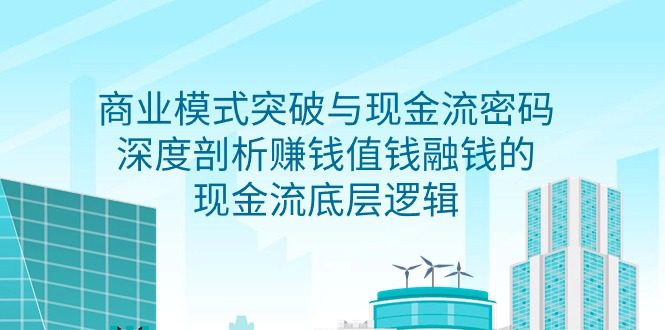 （9422期）商业模式 突破与现金流密码，深度剖析赚钱值钱融钱的现金流底层逻辑-无水印-黑斯坦丁项目网