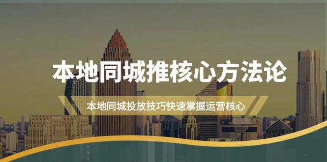 （9439期）本地同城·推核心方法论，本地同城投放技巧快速掌握运营核心（16节课）-黑斯坦丁项目网