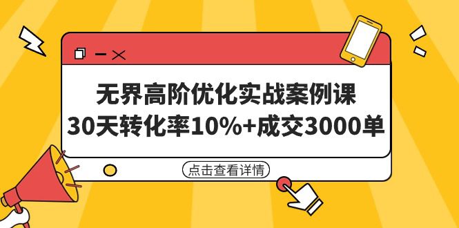 （9409期）无界高阶优化实战案例课，30天转化率10%+成交3000单（8节课）-黑斯坦丁项目网