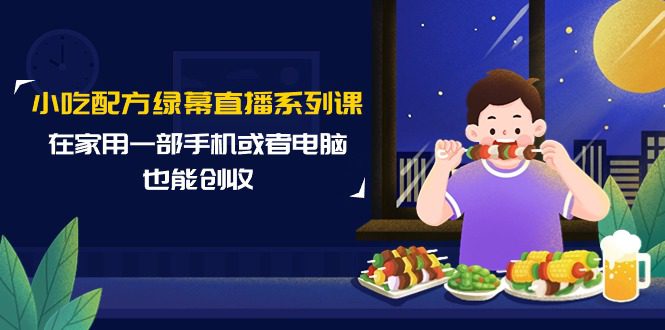 （9450期）小吃配方绿幕直播系列课，在家用一部手机或者电脑也能创收（14节课）-黑斯坦丁项目网