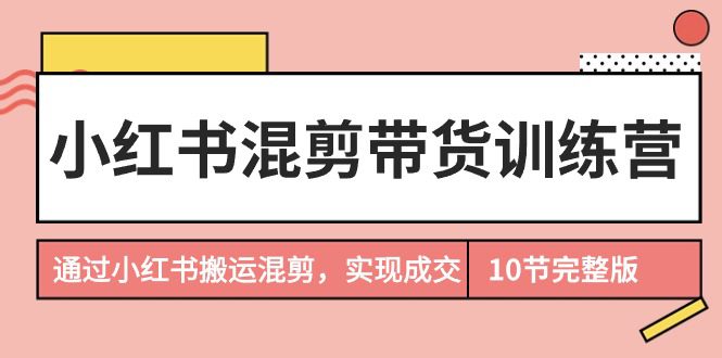 （9454期）小红书混剪带货训练营，通过小红书搬运混剪，实现成交（10节课完结版）-黑斯坦丁项目网