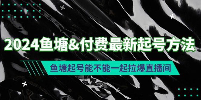 （9507期）2024鱼塘&付费最新起号方法：鱼塘起号能不能一起拉爆直播间-黑斯坦丁项目网