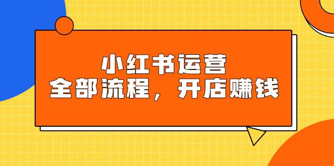 （9526期）小红书运营全部流程，掌握小红书玩法规则，开店赚钱-黑斯坦丁项目网