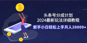 （9530期）头条号分成计划：2024最新玩法详细教程，新手小白轻松上手月入20000+-黑斯坦丁项目网
