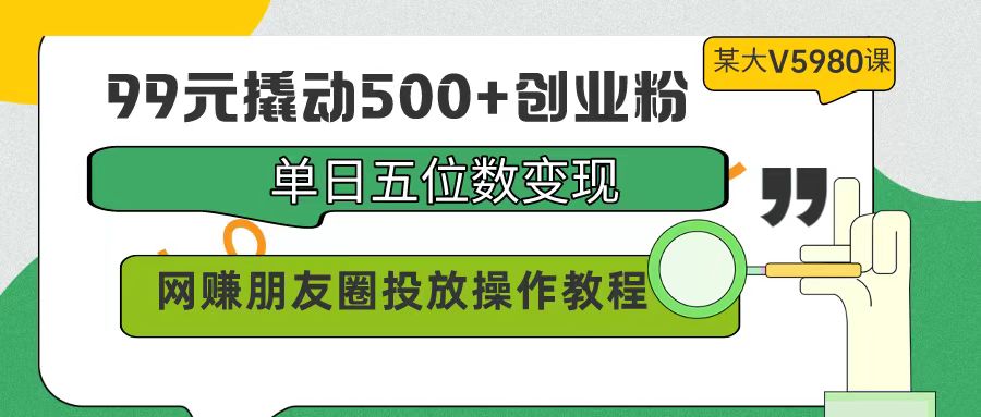 （9534期）99元撬动500+创业粉，单日五位数变现，网赚朋友圈投放操作教程价值5980！-黑斯坦丁项目网