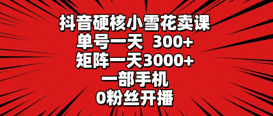 （9551期）抖音硬核小雪花卖课，单号一天300+，矩阵一天3000+，一部手机0粉丝开播-黑斯坦丁项目网