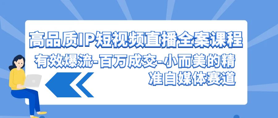 （9591期）高品质 IP短视频直播-全案课程，有效爆流-百万成交-小而美的精准自媒体赛道-黑斯坦丁项目网