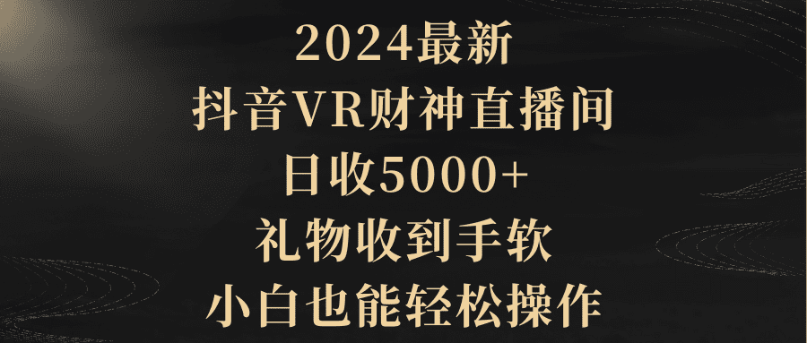（9595期）2024最新，抖音VR财神直播间，日收5000+，礼物收到手软，小白也能轻松操作-黑斯坦丁项目网