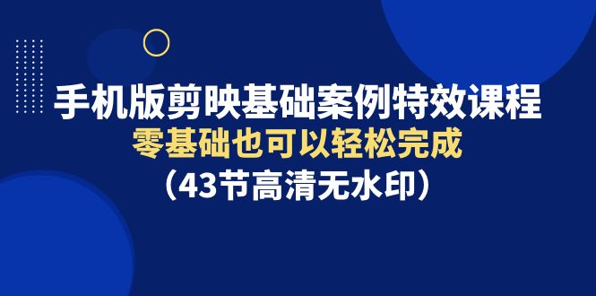 （9594期）手机版剪映基础案例特效课程，零基础也可以轻松完成（43节高清无水印）-黑斯坦丁项目网