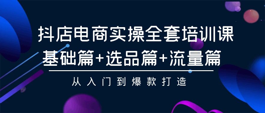 （9604期）抖店电商实操全套培训课：基础篇+选品篇+流量篇，从入门到爆款打造-黑斯坦丁项目网