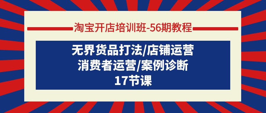 （9605期）淘宝开店培训班-56期教程：无界货品打法/店铺运营/消费者运营/案例诊断-黑斯坦丁项目网