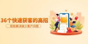 （9644期）分享36个快速获客的高招：轻松解决缺少客户问题，有效才是硬道理-黑斯坦丁项目网