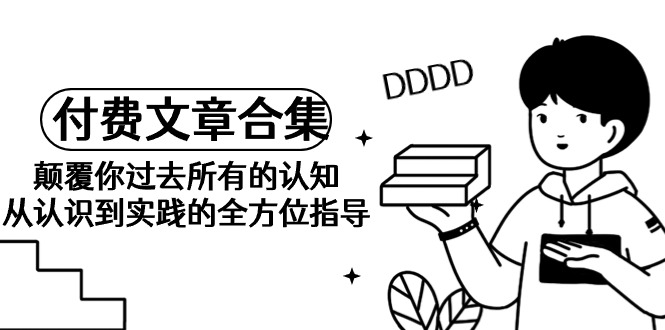 （9646期）《某公众号付费文章合集》颠覆你过去所有的认知 从认识到实践的全方位指导-黑斯坦丁项目网