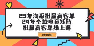 （9636期）23年淘系批量高客单+24年全域电商矩阵，批量高客单线上课（109节课）-黑斯坦丁项目网