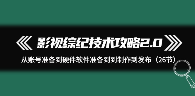 （9633期）影视 综纪技术攻略2.0：从账号准备到硬件软件准备到到制作到发布（26节）-黑斯坦丁项目网