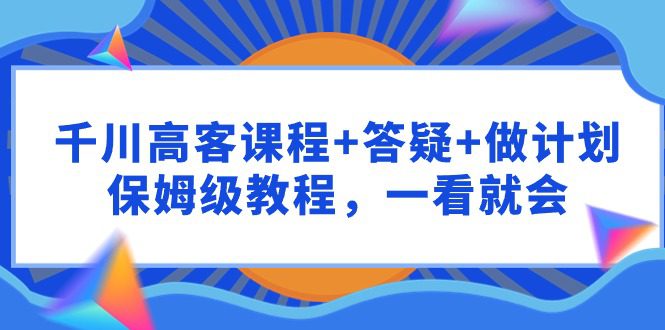 （9664期）千川 高客课程+答疑+做计划，保姆级教程，一看就会-黑斯坦丁项目网