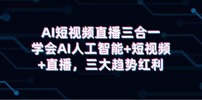 （9669期）AI短视频直播三合一，学会AI人工智能+短视频+直播，三大趋势红利-黑斯坦丁项目网