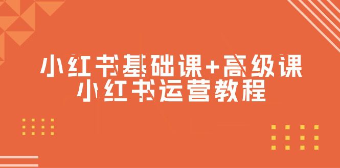 （9660期）小红书基础课+高级课-小红书运营教程（53节视频课）-黑斯坦丁项目网