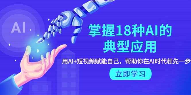 （9683期）掌握18种AI的典型应用，用AI+短视频 赋能自己，帮助你在AI时代领先一步-黑斯坦丁项目网