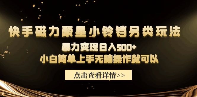 （9689期）快手磁力聚星小铃铛另类玩法，暴力变现日入500+小白简单上手无脑操作就可以-黑斯坦丁项目网