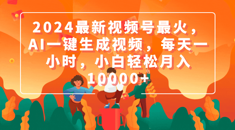 （9735期）2024最新视频号最火，AI一键生成视频，每天一小时，小白轻松月入10000+-黑斯坦丁项目网